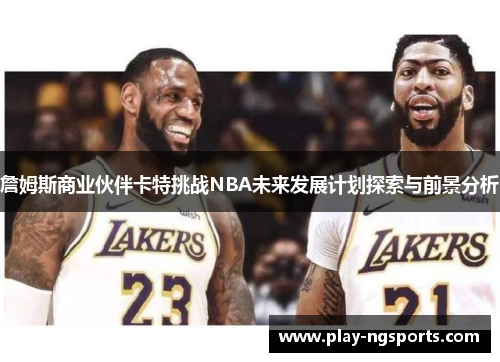 詹姆斯商业伙伴卡特挑战NBA未来发展计划探索与前景分析 詹姆斯商业伙伴卡特挑战NBA未来发展计划探索与前景分析