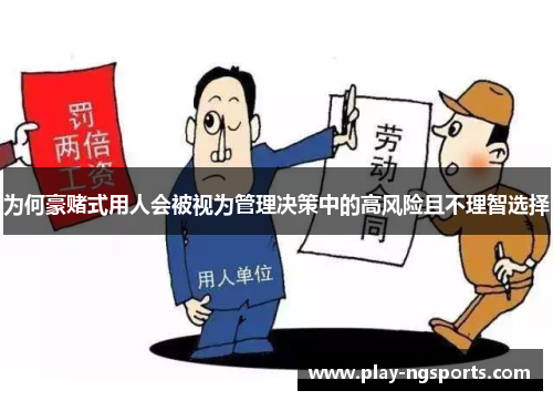 为何豪赌式用人会被视为管理决策中的高风险且不理智选择 为何豪赌式用人会被视为管理决策中的高风险且不理智选择