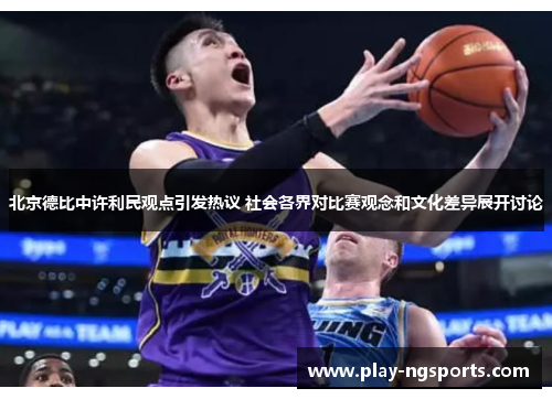 北京德比中许利民观点引发热议 社会各界对比赛观念和文化差异展开讨论 北京德比中许利民观点引发热议 社会各界对比赛观念和文化差异展开讨论