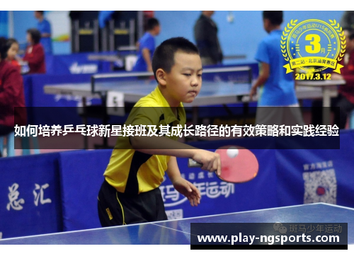如何培养乒乓球新星接班及其成长路径的有效策略和实践经验 如何培养乒乓球新星接班及其成长路径的有效策略和实践经验
