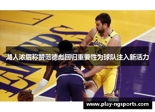 湖人浓眉称赞范德彪回归重要性为球队注入新活力 湖人浓眉称赞范德彪回归重要性为球队注入新活力