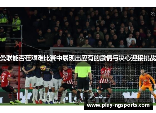 曼联能否在艰难比赛中展现出应有的激情与决心迎接挑战 曼联能否在艰难比赛中展现出应有的激情与决心迎接挑战