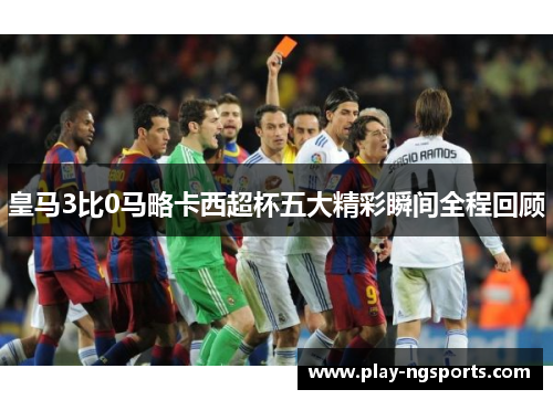 皇马3比0马略卡西超杯五大精彩瞬间全程回顾 皇马3比0马略卡西超杯五大精彩瞬间全程回顾