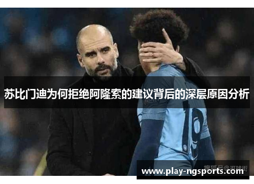 苏比门迪为何拒绝阿隆索的建议背后的深层原因分析 苏比门迪为何拒绝阿隆索的建议背后的深层原因分析