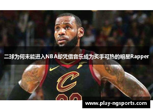 二球为何未能进入NBA却凭借音乐成为炙手可热的明星Rapper 二球为何未能进入NBA却凭借音乐成为炙手可热的明星Rapper