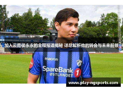 加入云南侯永永的全程报道揭秘 详尽解析他的转会与未来前景 加入云南侯永永的全程报道揭秘 详尽解析他的转会与未来前景