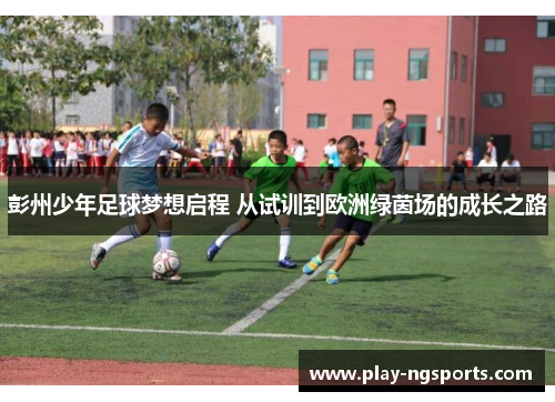 彭州少年足球梦想启程 从试训到欧洲绿茵场的成长之路 彭州少年足球梦想启程 从试训到欧洲绿茵场的成长之路