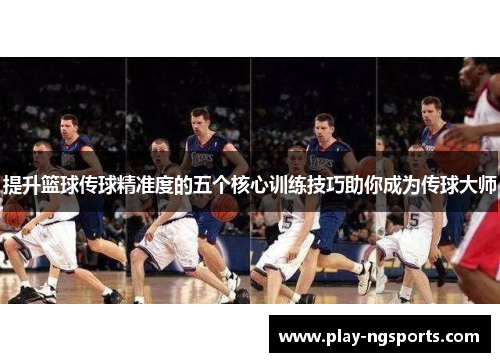提升篮球传球精准度的五个核心训练技巧助你成为传球大师 提升篮球传球精准度的五个核心训练技巧助你成为传球大师