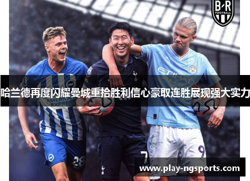 哈兰德再度闪耀曼城重拾胜利信心豪取连胜展现强大实力 哈兰德再度闪耀曼城重拾胜利信心豪取连胜展现强大实力