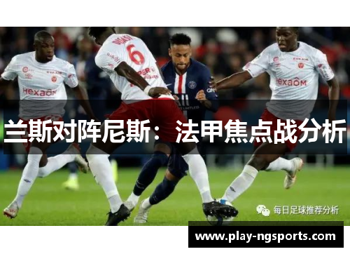 兰斯对阵尼斯:法甲焦点战分析 兰斯对阵尼斯:法甲焦点战分析