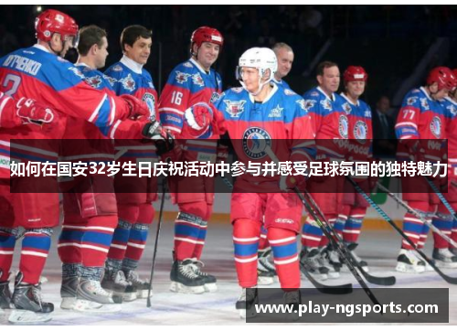 如何在国安32岁生日庆祝活动中参与并感受足球氛围的独特魅力 如何在国安32岁生日庆祝活动中参与并感受足球氛围的独特魅力