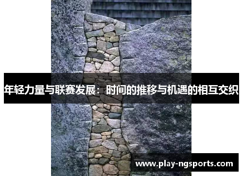年轻力量与联赛发展:时间的推移与机遇的相互交织 年轻力量与联赛发展:时间的推移与机遇的相互交织