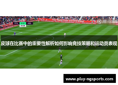 皮球在比赛中的重要性解析如何影响竞技策略和运动员表现 皮球在比赛中的重要性解析如何影响竞技策略和运动员表现