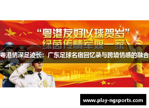 粤港情深足迹长:广东足球名宿回忆录与跨境情感的融合 粤港情深足迹长:广东足球名宿回忆录与跨境情感的融合