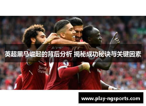 英超黑马崛起的背后分析 揭秘成功秘诀与关键因素 英超黑马崛起的背后分析 揭秘成功秘诀与关键因素