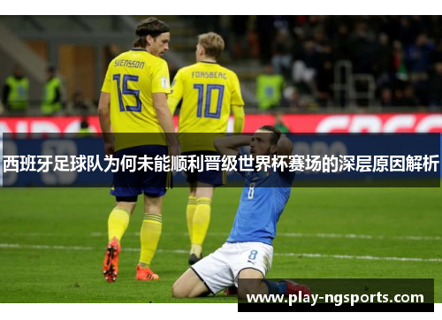 西班牙足球队为何未能顺利晋级世界杯赛场的深层原因解析 西班牙足球队为何未能顺利晋级世界杯赛场的深层原因解析