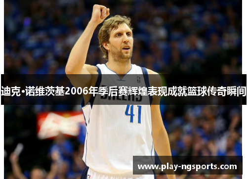 迪克·诺维茨基2006年季后赛辉煌表现成就篮球传奇瞬间 迪克·诺维茨基2006年季后赛辉煌表现成就篮球传奇瞬间