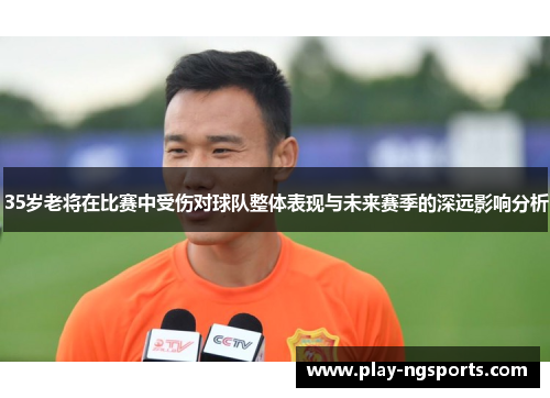 35岁老将在比赛中受伤对球队整体表现与未来赛季的深远影响分析 35岁老将在比赛中受伤对球队整体表现与未来赛季的深远影响分析