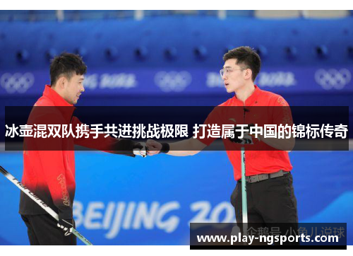 冰壶混双队携手共进挑战极限 打造属于中国的锦标传奇 冰壶混双队携手共进挑战极限 打造属于中国的锦标传奇