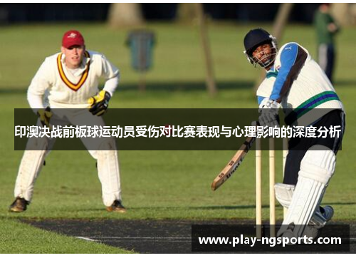 印澳决战前板球运动员受伤对比赛表现与心理影响的深度分析 印澳决战前板球运动员受伤对比赛表现与心理影响的深度分析