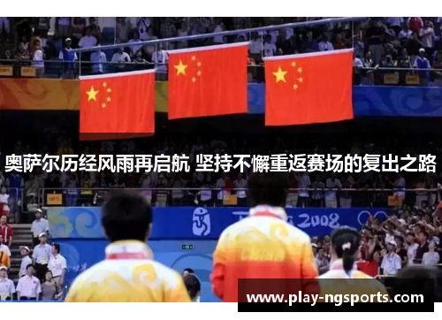 奥萨尔历经风雨再启航 坚持不懈重返赛场的复出之路 奥萨尔历经风雨再启航 坚持不懈重返赛场的复出之路