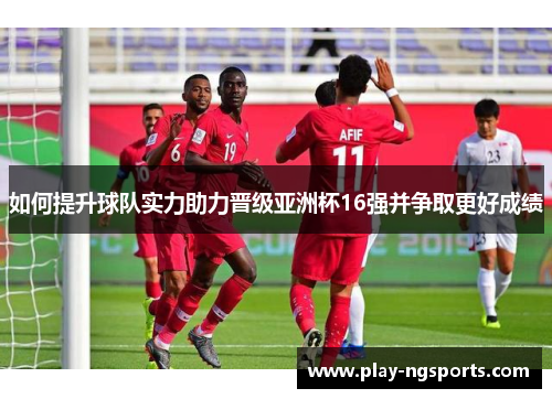 如何提升球队实力助力晋级亚洲杯16强并争取更好成绩 如何提升球队实力助力晋级亚洲杯16强并争取更好成绩