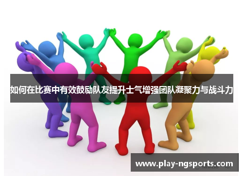 如何在比赛中有效鼓励队友提升士气增强团队凝聚力与战斗力 如何在比赛中有效鼓励队友提升士气增强团队凝聚力与战斗力