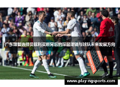 广东理智选择贝兹利买断背后的深层逻辑与球队未来发展方向 广东理智选择贝兹利买断背后的深层逻辑与球队未来发展方向
