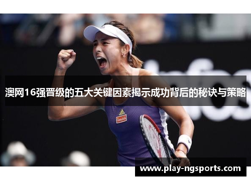 澳网16强晋级的五大关键因素揭示成功背后的秘诀与策略 澳网16强晋级的五大关键因素揭示成功背后的秘诀与策略