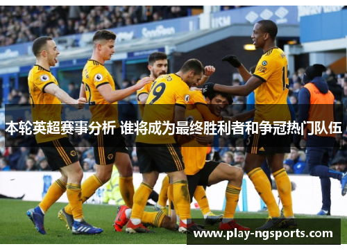 本轮英超赛事分析 谁将成为最终胜利者和争冠热门队伍 本轮英超赛事分析 谁将成为最终胜利者和争冠热门队伍
