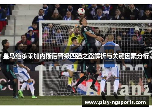 皇马绝杀莱加内斯后晋级四强之路解析与关键因素分析 皇马绝杀莱加内斯后晋级四强之路解析与关键因素分析