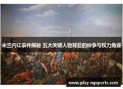 米兰内讧事件揭秘 五大关键人物背后的纷争与权力角逐 米兰内讧事件揭秘 五大关键人物背后的纷争与权力角逐