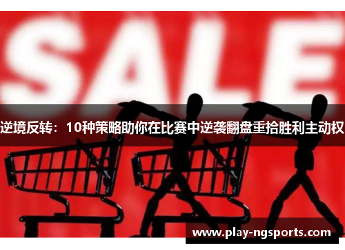 逆境反转:10种策略助你在比赛中逆袭翻盘重拾胜利主动权 逆境反转:10种策略助你在比赛中逆袭翻盘重拾胜利主动权