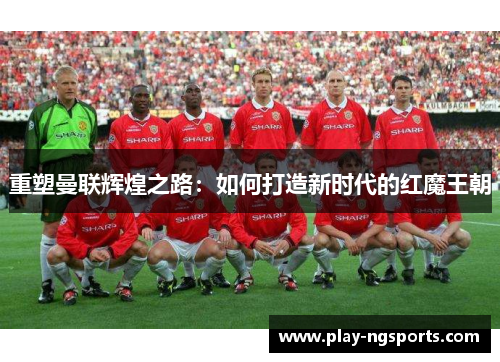 重塑曼联辉煌之路:如何打造新时代的红魔王朝 重塑曼联辉煌之路:如何打造新时代的红魔王朝
