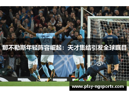 那不勒斯年轻阵容崛起:天才集结引发全球瞩目 那不勒斯年轻阵容崛起:天才集结引发全球瞩目