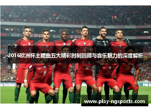 2016欧洲杯主题曲五大精彩时刻回顾与音乐魅力的深度解析 2016欧洲杯主题曲五大精彩时刻回顾与音乐魅力的深度解析
