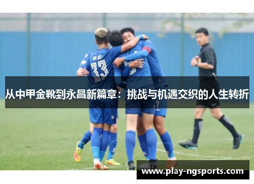 从中甲金靴到永昌新篇章:挑战与机遇交织的人生转折 从中甲金靴到永昌新篇章:挑战与机遇交织的人生转折