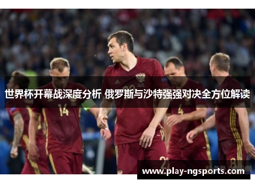 世界杯开幕战深度分析 俄罗斯与沙特强强对决全方位解读 世界杯开幕战深度分析 俄罗斯与沙特强强对决全方位解读