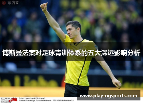 博斯曼法案对足球青训体系的五大深远影响分析 博斯曼法案对足球青训体系的五大深远影响分析