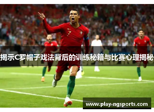 揭示C罗帽子戏法背后的训练秘籍与比赛心理揭秘 揭示C罗帽子戏法背后的训练秘籍与比赛心理揭秘
