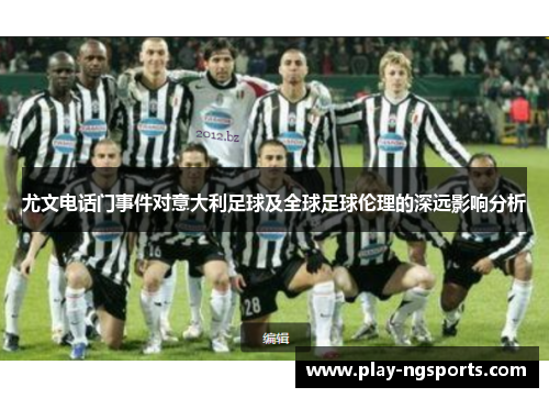尤文电话门事件对意大利足球及全球足球伦理的深远影响分析 尤文电话门事件对意大利足球及全球足球伦理的深远影响分析
