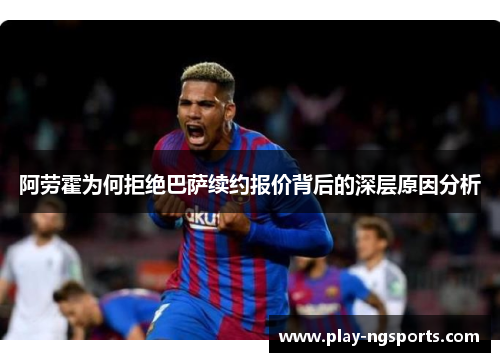 阿劳霍为何拒绝巴萨续约报价背后的深层原因分析 阿劳霍为何拒绝巴萨续约报价背后的深层原因分析
