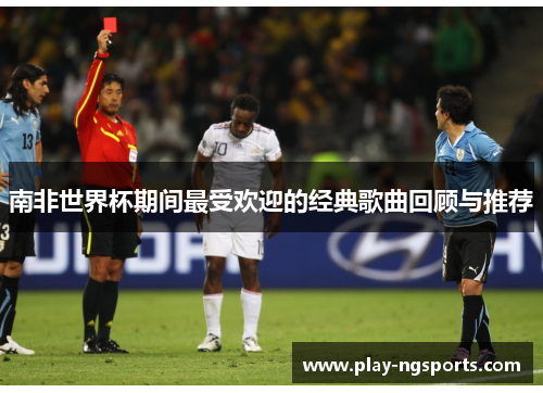 南非世界杯期间最受欢迎的经典歌曲回顾与推荐 南非世界杯期间最受欢迎的经典歌曲回顾与推荐