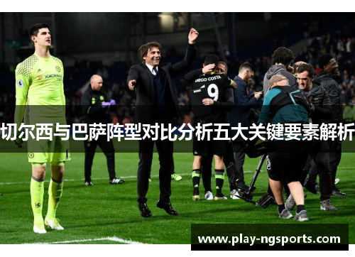 切尔西与巴萨阵型对比分析五大关键要素解析 切尔西与巴萨阵型对比分析五大关键要素解析