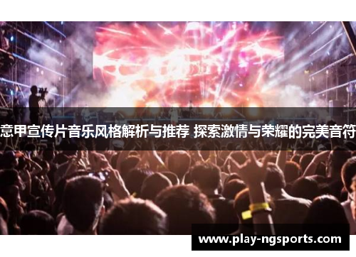 意甲宣传片音乐风格解析与推荐 探索激情与荣耀的完美音符 意甲宣传片音乐风格解析与推荐 探索激情与荣耀的完美音符