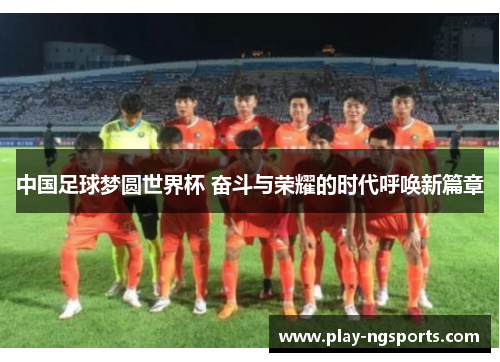 中国足球梦圆世界杯 奋斗与荣耀的时代呼唤新篇章 中国足球梦圆世界杯 奋斗与荣耀的时代呼唤新篇章