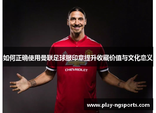 如何正确使用曼联足球服印章提升收藏价值与文化意义 如何正确使用曼联足球服印章提升收藏价值与文化意义