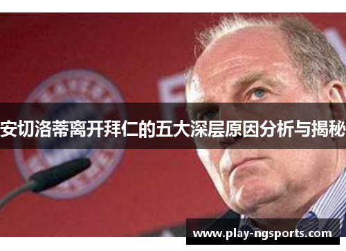 安切洛蒂离开拜仁的五大深层原因分析与揭秘 安切洛蒂离开拜仁的五大深层原因分析与揭秘