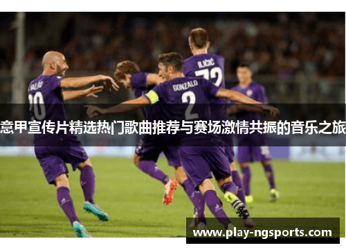 意甲宣传片精选热门歌曲推荐与赛场激情共振的音乐之旅 意甲宣传片精选热门歌曲推荐与赛场激情共振的音乐之旅