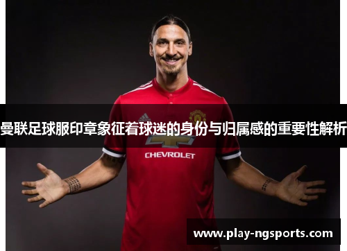 曼联足球服印章象征着球迷的身份与归属感的重要性解析 曼联足球服印章象征着球迷的身份与归属感的重要性解析